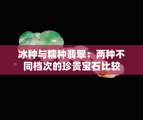 冰种与糯种翡翠：两种不同档次的珍贵宝石比较