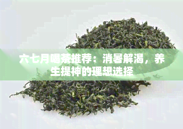 六七月喝茶推荐：消暑解渴，养生提神的理想选择