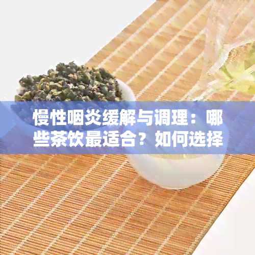 慢性咽炎缓解与调理：哪些茶饮最适合？如何选择与饮用？