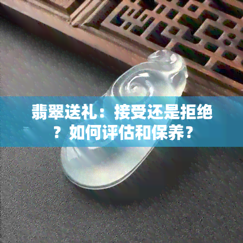 翡翠送礼：接受还是拒绝？如何评估和保养？