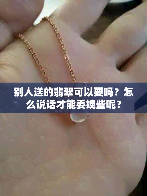 别人送的翡翠可以要吗？怎么说话才能委婉些呢？