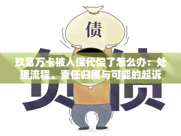 玖富万卡被人保代偿了怎么办：处理流程、责任归属与可能的起诉