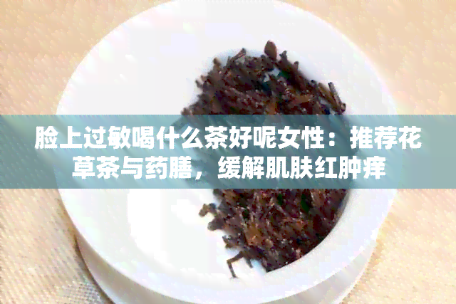 脸上过敏喝什么茶好呢女性：推荐花草茶与膳，缓解肌肤红肿痒