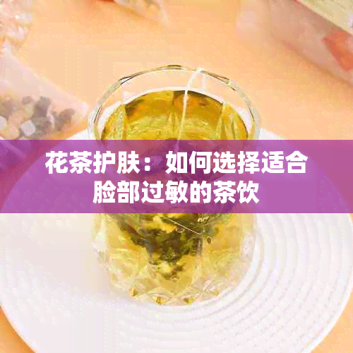 花茶护肤：如何选择适合脸部过敏的茶饮