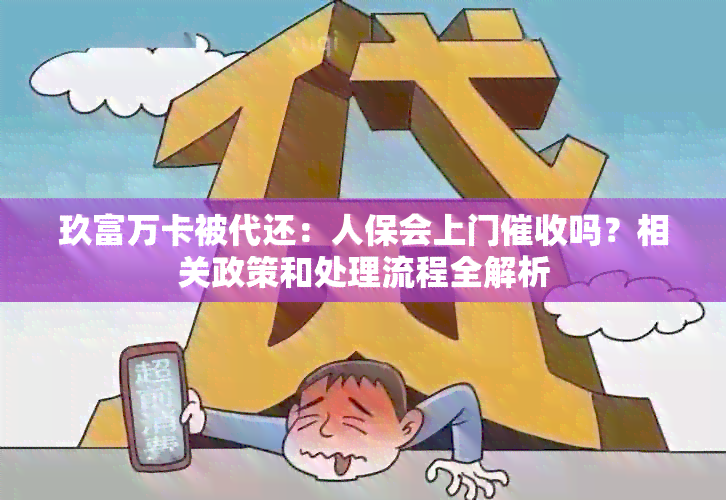 玖富万卡被代还：人保会上门吗？相关政策和处理流程全解析