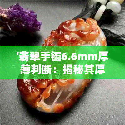 '翡翠手镯6.6mm厚薄判断：揭秘其厚度标准'