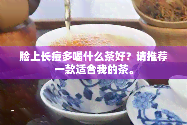 脸上长痘多喝什么茶好？请推荐一款适合我的茶。