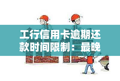 工行信用卡逾期还款时间限制：最晚还款时间、逾期后果及如何避免