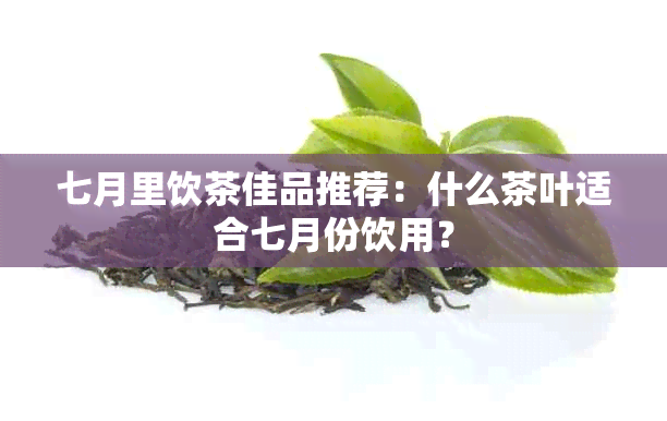 七月里饮茶佳品推荐：什么茶叶适合七月份饮用？