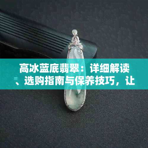 高冰蓝底翡翠：详细解读、选购指南与保养技巧，让你成为翡翠专家