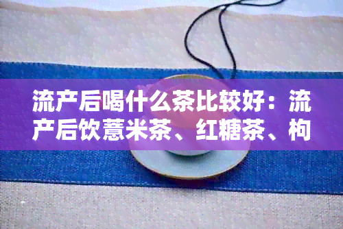 流产后喝什么茶比较好：流产后饮薏米茶、红糖茶、枸杞菊花茶有益恢复。