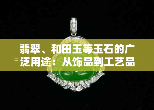 翡翠、和田玉等玉石的广泛用途：从饰品到工艺品，一应俱全！