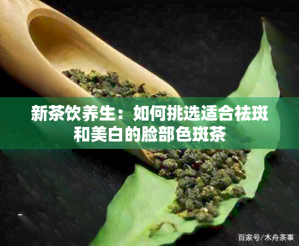 新茶饮养生：如何挑选适合祛斑和美白的脸部色斑茶