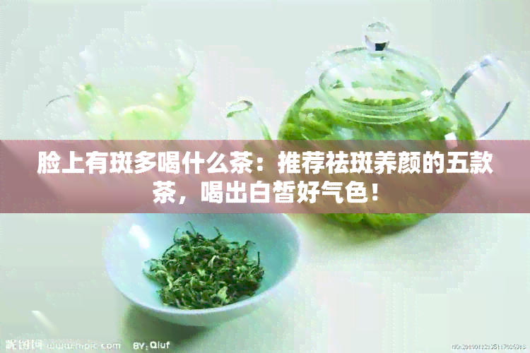 脸上有斑多喝什么茶：推荐祛斑养颜的五款茶，喝出白皙好气色！