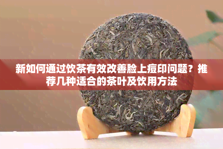 新如何通过饮茶有效改善脸上痘印问题？推荐几种适合的茶叶及饮用方法