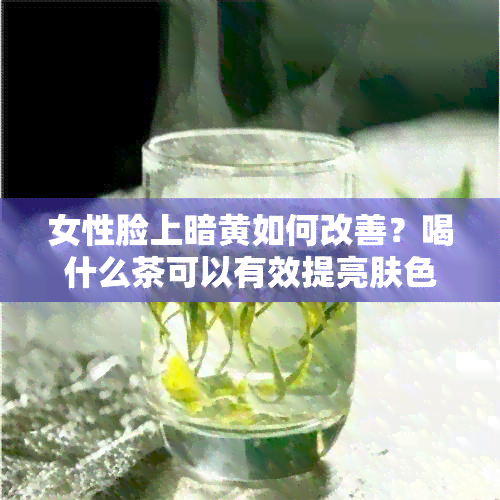 女性脸上暗黄如何改善？喝什么茶可以有效提亮肤色？