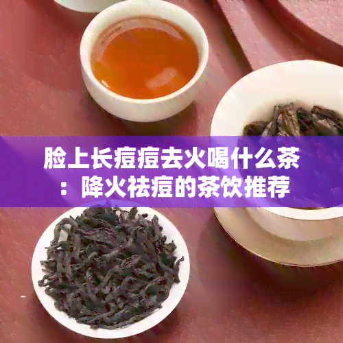 脸上长痘痘去火喝什么茶：降火祛痘的茶饮推荐