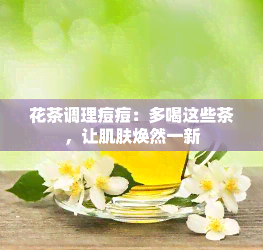 花茶调理痘痘：多喝这些茶，让肌肤焕然一新