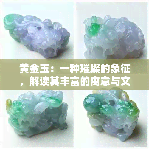 黄金玉：一种璀璨的象征，解读其丰富的寓意与文化意义