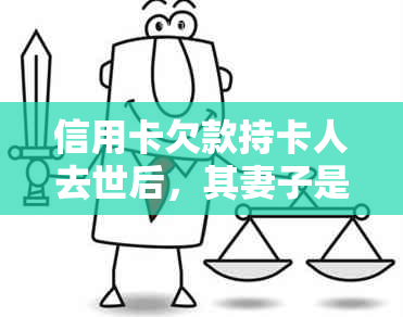 信用卡欠款持卡人去世后，其妻子是否需要承担还款责任？