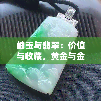 岫玉与翡翠：价值与收藏，黄金与金玉的对比分析