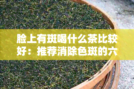 脸上有斑喝什么茶比较好：推荐消除色斑的六款茶品