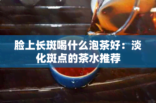 脸上长斑喝什么泡茶好：淡化斑点的茶水推荐