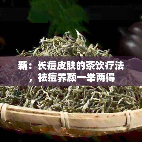 新：长痘皮肤的茶饮疗法，祛痘养颜一举两得