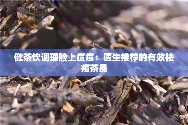 健茶饮调理脸上痘痘：医生推荐的有效祛痘茶品