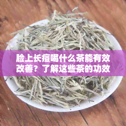 脸上长痘喝什么茶能有效改善？了解这些茶的功效和适用症状