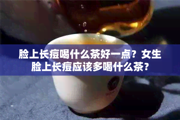 脸上长痘喝什么茶好一点？女生脸上长痘应该多喝什么茶？