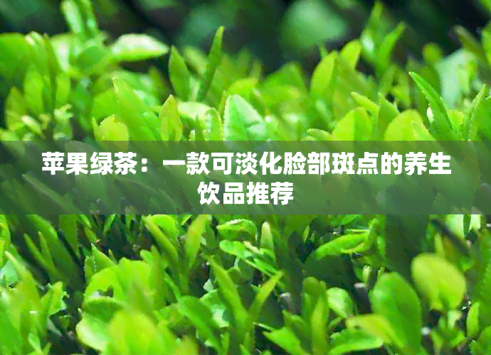 苹果绿茶：一款可淡化脸部斑点的养生饮品推荐