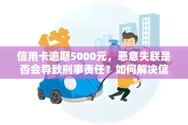 信用卡逾期5000元，恶意失联是否会导致刑事责任？如何解决信用卡逾期问题？