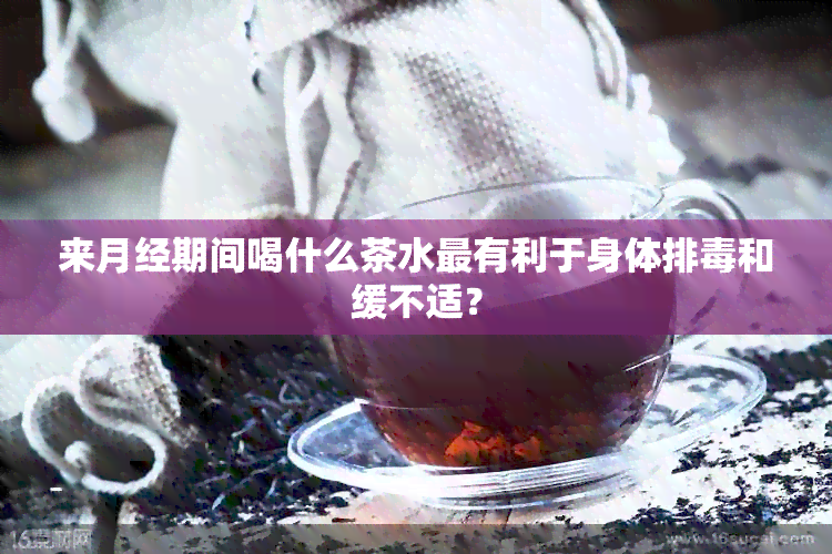 来月经期间喝什么茶水最有利于身体排和缓不适？