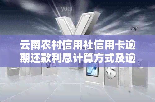 云南农村信用社信用卡逾期还款利息计算方式及逾期几天产生的费用全面解析