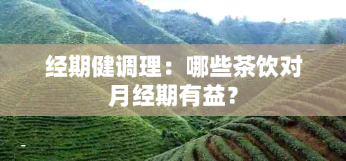 经期健调理：哪些茶饮对月经期有益？