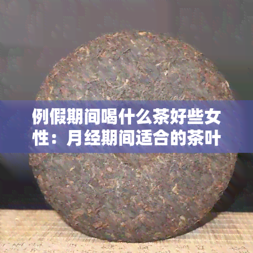 例假期间喝什么茶好些女性：月经期间适合的茶叶推荐