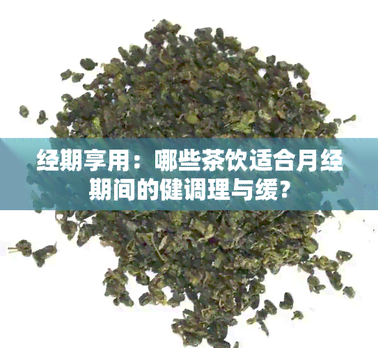 经期享用：哪些茶饮适合月经期间的健调理与缓？