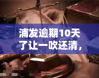 浦发逾期10天了让一吹还清，还不起怎么办 - 了解逾期解决方案