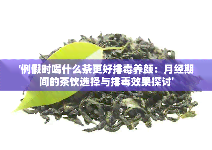 '例假时喝什么茶更好排养颜：月经期间的茶饮选择与排效果探讨'