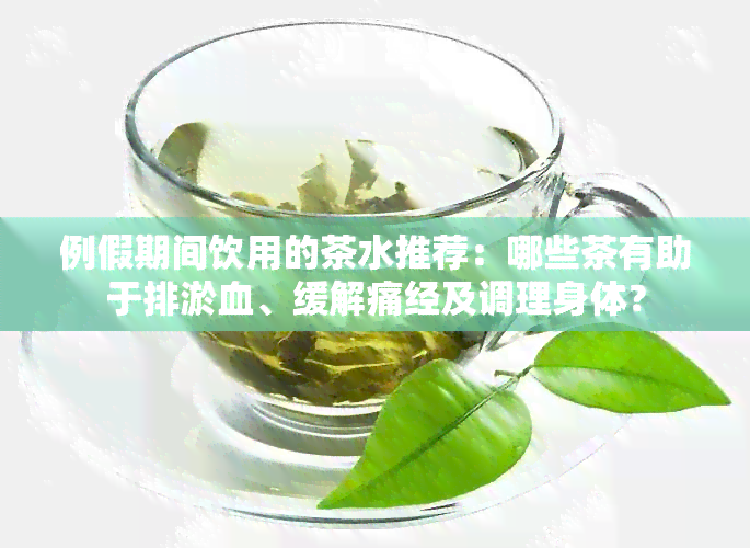 例假期间饮用的茶水推荐：哪些茶有助于排淤血、缓解痛经及调理身体？