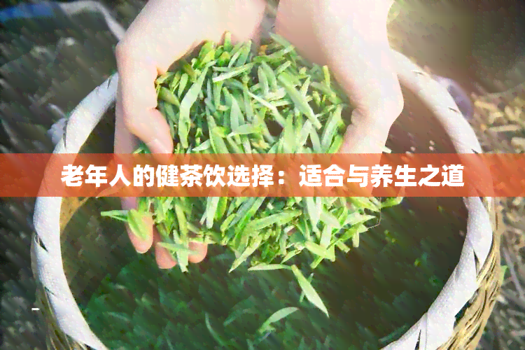 老年人的健茶饮选择：适合与养生之道