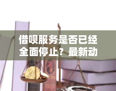 借呗服务是否已经全面停止？最新动态与影响解答