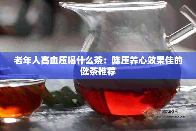 老年人高血压喝什么茶：降压养心效果佳的健茶推荐