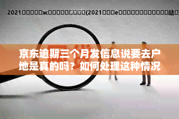 京东逾期三个月发信息说要去户地是真的吗？如何处理这种情况？