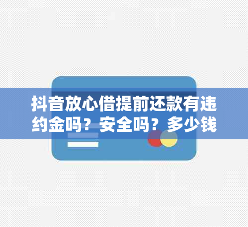 抖音放心借提前还款有违约金吗？安全吗？多少钱？可以提前全额结清吗？