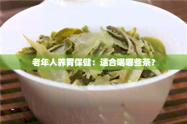 老年人养胃保健：适合喝哪些茶？