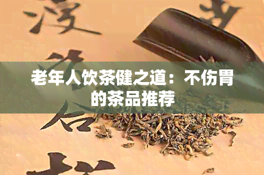 老年人饮茶健之道：不伤胃的茶品推荐