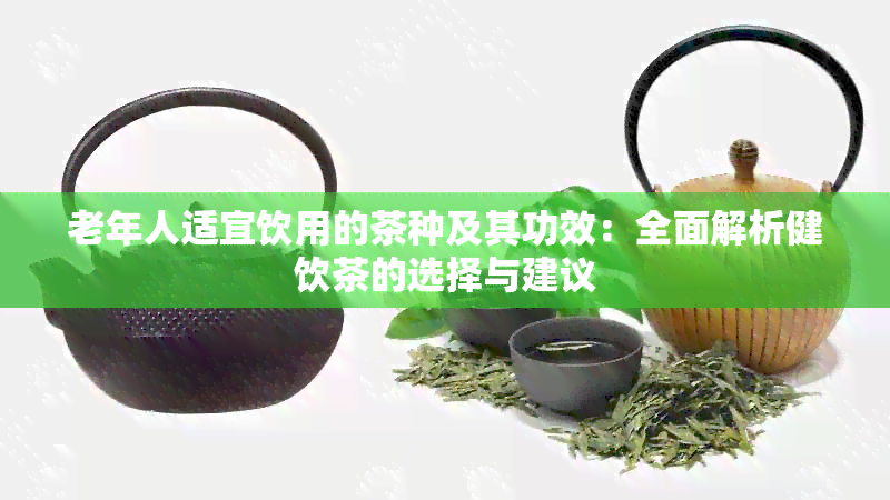 老年人适宜饮用的茶种及其功效：全面解析健饮茶的选择与建议