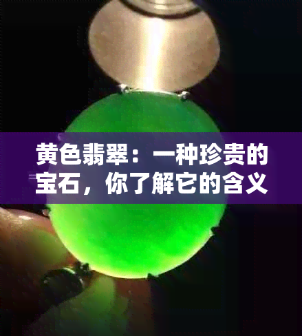 黄色翡翠：一种珍贵的宝石，你了解它的含义吗？